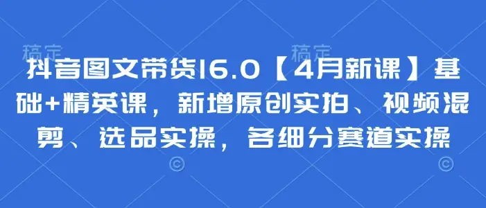 抖音图文带货16.0【4月新课】基础+精英课,新增原创实拍、视频混剪、选品实操,各细分赛道实操-创业猫 抖音图文带货16.0【4月新课】基础+精英课,新增原创实拍、视频混剪、选品实操,各细分赛道实操