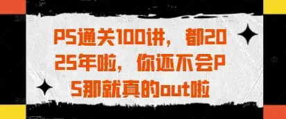PS通关100讲,都2025年啦,你还不会PS那就真的out啦-创业猫 PS通关100讲,都2025年啦,你还不会PS那就真的out啦