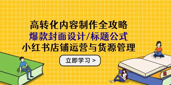 高转化内容制作全攻略:爆款封面设计/标题公式,小红书店铺运营与货源管理-创业猫 高转化内容制作全攻略:爆款封面设计/标题公式,小红书店铺运营与货源管理
