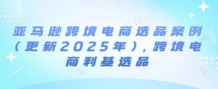【精】亚马逊跨境电商选品案例(更新2025年10月),跨境电商利基选品-创业猫 【精】亚马逊跨境电商选品案例(更新2025年10月),跨境电商利基选品