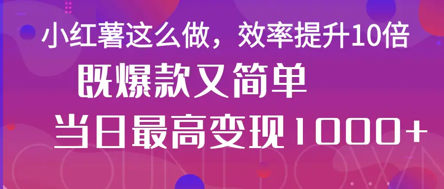 小红薯这么做，效率提升10倍，既爆款又简单，轻松变现不求人