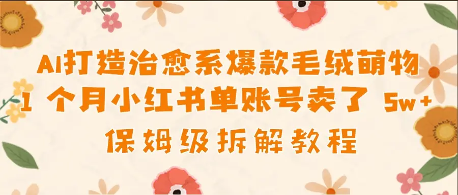 AI打造治愈系爆款毛绒萌物1个月卖了 5w，保姆级项目拆解！