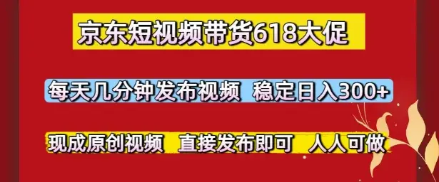 京东短视频带货618大促，每天几分钟发布视频，稳定日入3张+，现成原创视频，直接发布即可【揭秘】