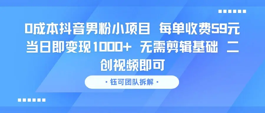0成本抖音男粉小项目 每单收费59元当日即变现1000+ 无需剪辑基础 二创视频即可