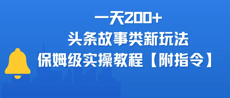 一天200+，头条故事类玩法，保姆级实操教程（附指令）