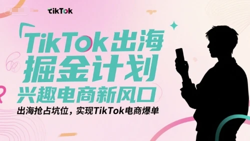 【精】TikTok出海掘金计划，兴趣电商新风口，出海抢占坑位，实现TikTok电商爆单