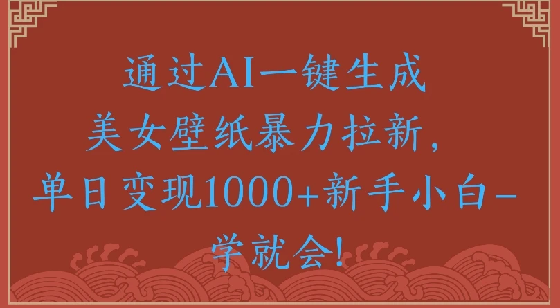 通过AI一键生成美女壁纸，暴力拉新单日变现1000+新手小白一学就会!