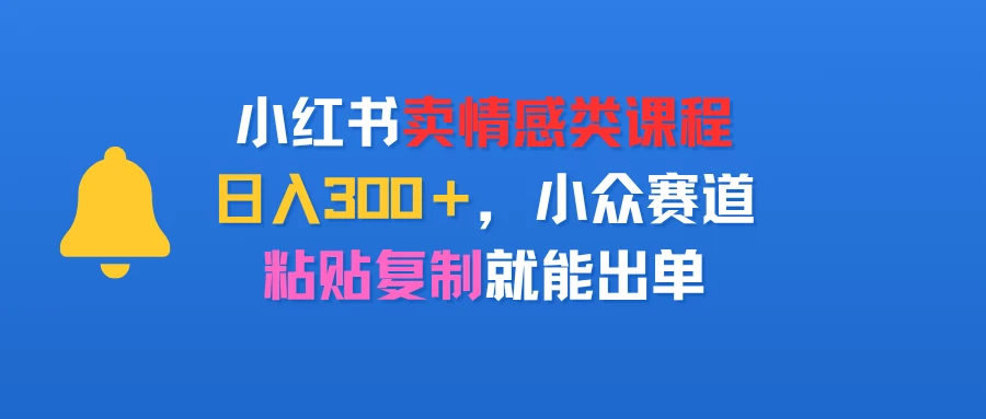 小红书卖情感类课程，日入300＋，小众赛道，粘贴复制就能出单
