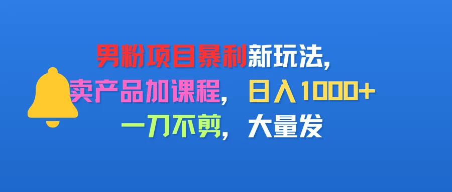 男粉项目新玩法，卖产品加课程，日入1000+暴利成本低，一刀不剪，大量发