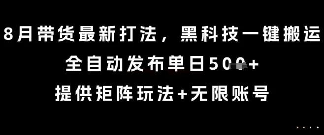 8月带货最新打法，黑科技一键搬运，全自动发布单日5张+，提供矩阵玩法+无限账号【揭秘】