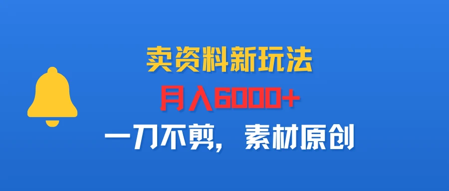 卖资料新玩法，月入6000+，一刀不剪，素材原创