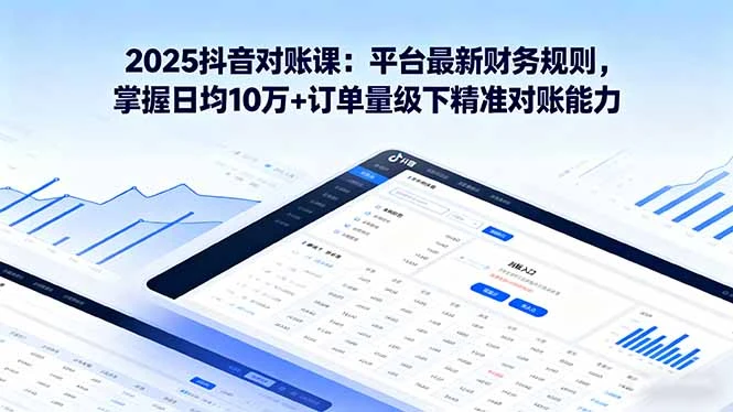【精】2025抖音 对账课：平台最新财务规则 掌握日均10万+订单量级下精准对账能力