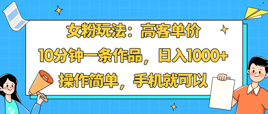 女粉玩法：高客单价，10分钟一条作品，日入1000+操作简单，手机就可以
