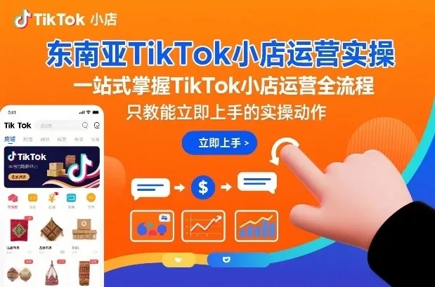 【精】东南亚TikTok小店运营实操,一站式掌握TikTok小店运营全流程,只教能立即上手的实操动作