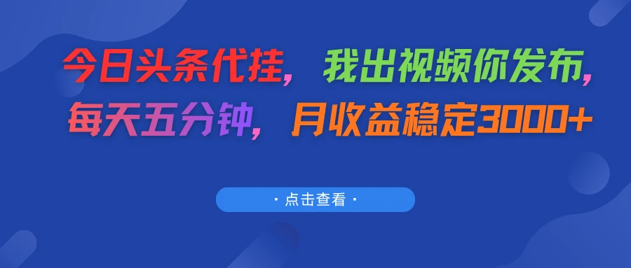 今日头条代挂，我出视频你发布，每天五分钟，月收益稳定3000+